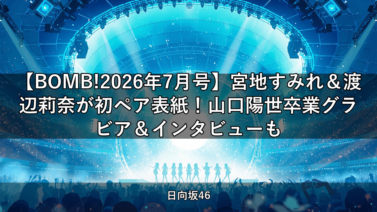 【BOMB!2026年7月号】宮地すみれ＆渡辺莉奈が初ペア表紙！山口陽世卒業グラビア＆インタビューも