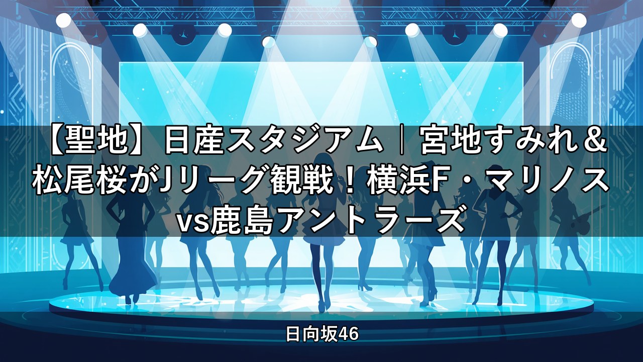 【聖地】日産スタジアム｜宮地すみれ＆松尾桜がJリーグ観戦！横浜F・マリノスvs鹿島アントラーズ