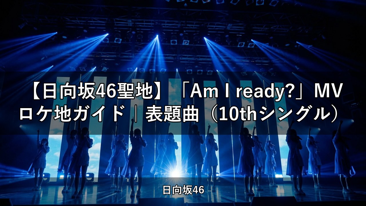 【日向坂46聖地】「Am I ready?」MVロケ地ガイド｜表題曲（10thシングル）