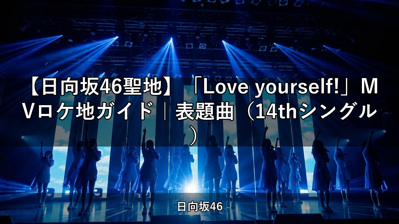 【日向坂46聖地】「Love yourself!」MVロケ地ガイド｜表題曲（14thシングル）
