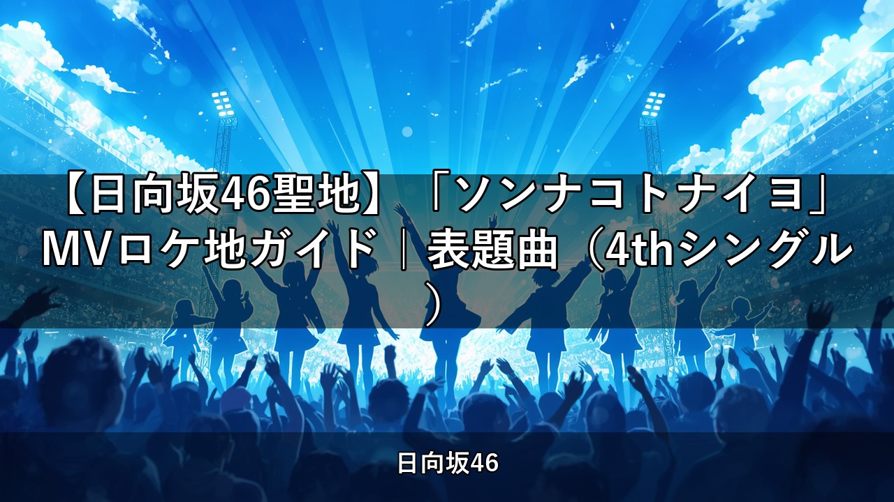 【日向坂46聖地】「ソンナコトナイヨ」MVロケ地ガイド｜表題曲（4thシングル）