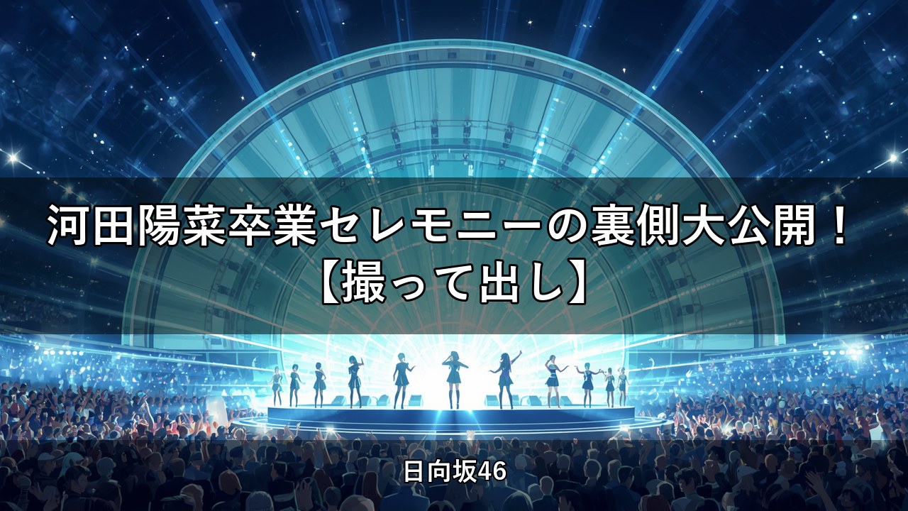 河田陽菜卒業セレモニーの裏側大公開！【撮って出し】