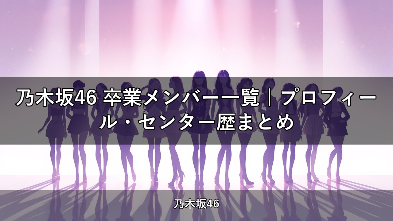 乃木坂46 卒業メンバー一覧｜プロフィール・センター歴まとめ