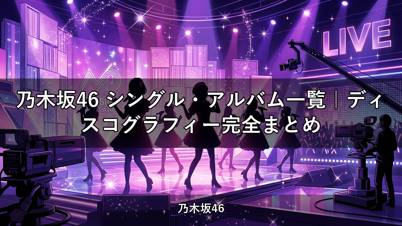 乃木坂46 シングル・アルバム一覧｜ディスコグラフィー完全まとめ