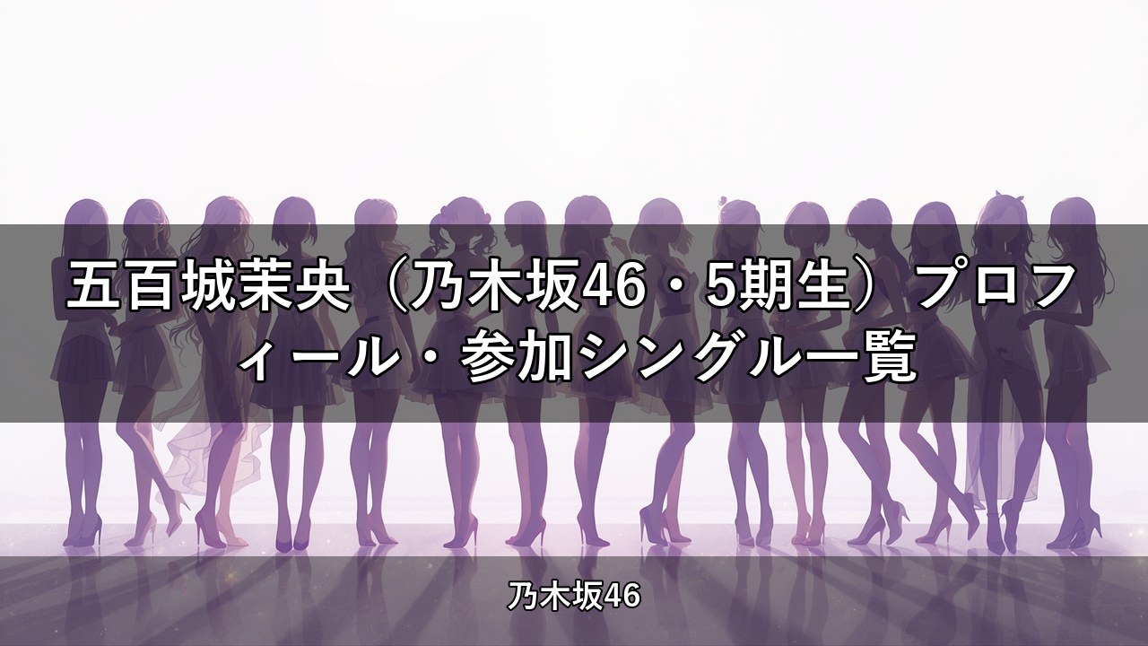 五百城茉央（乃木坂46・5期生）プロフィール・参加シングル一覧