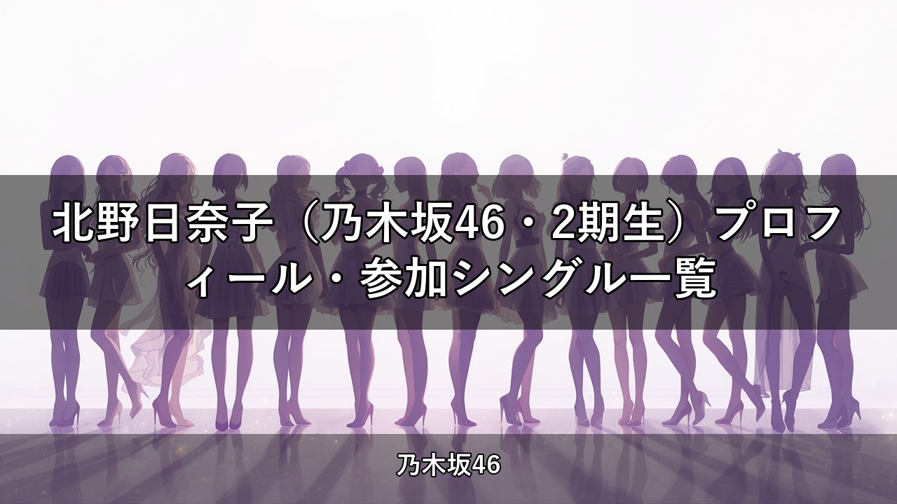 北野日奈子（乃木坂46・2期生）プロフィール・参加シングル一覧