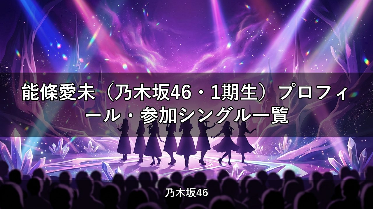 能條愛未（乃木坂46・1期生）プロフィール・参加シングル一覧