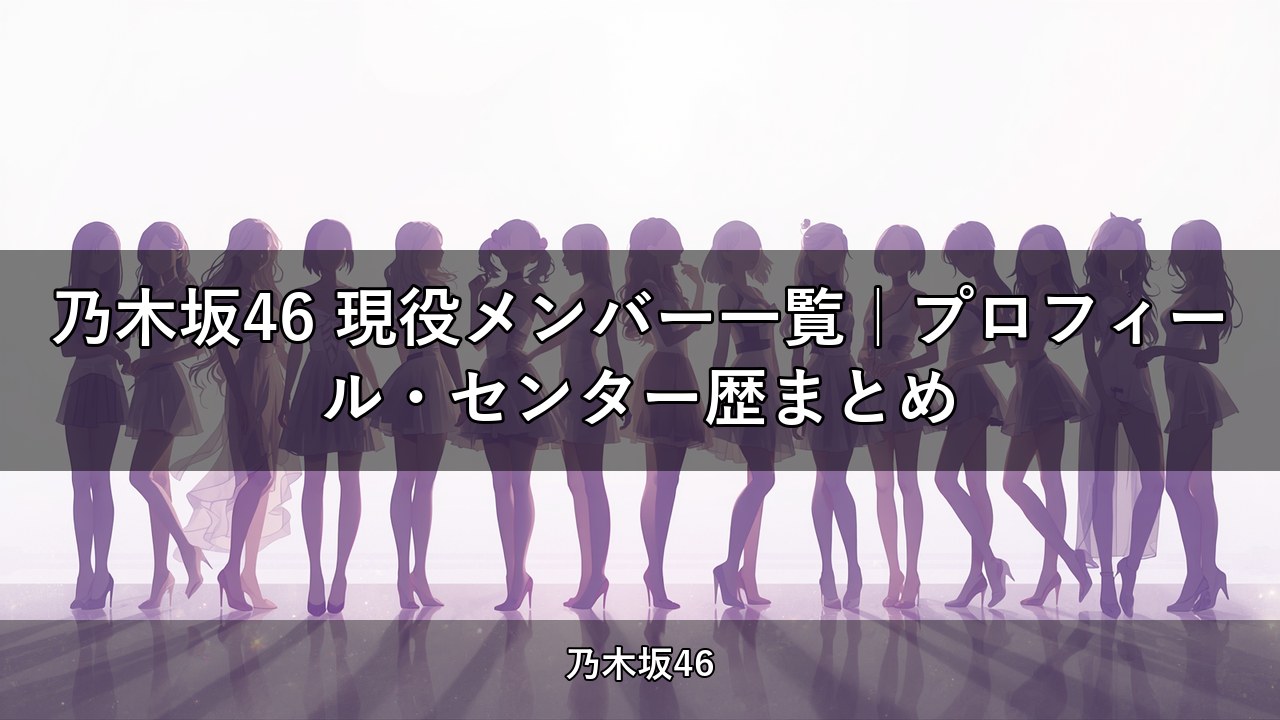 乃木坂46 現役メンバー一覧｜プロフィール・センター歴まとめ