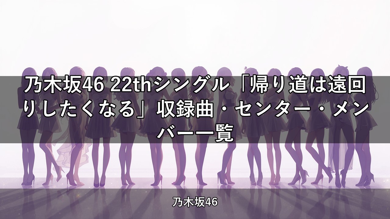乃木坂46 22thシングル「帰り道は遠回りしたくなる」収録曲・センター・メンバー一覧