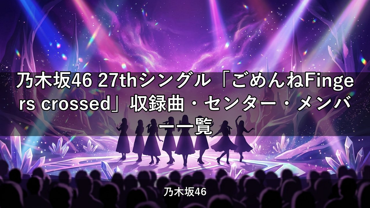 乃木坂46 27thシングル「ごめんねFingers crossed」収録曲・センター・メンバー一覧