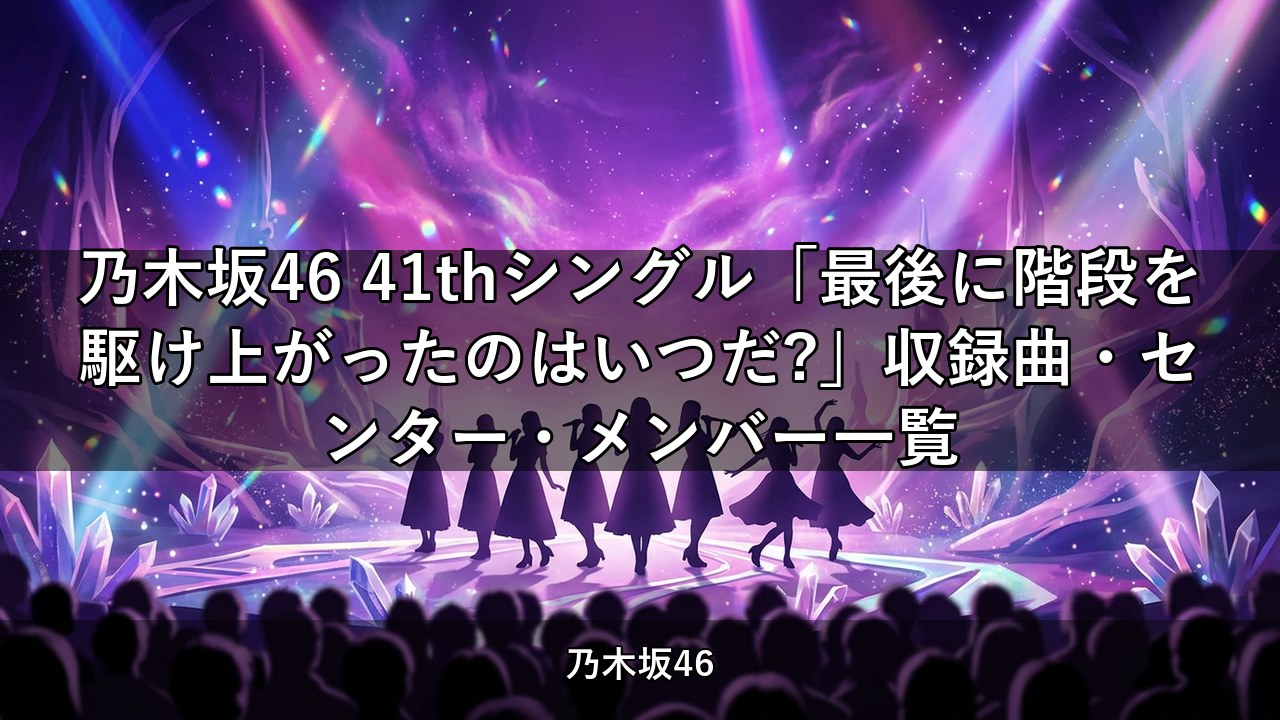 乃木坂46 41thシングル「最後に階段を駆け上がったのはいつだ?」収録曲・センター・メンバー一覧