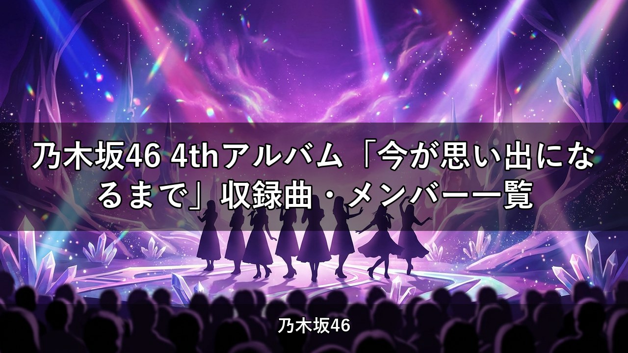 乃木坂46 4thアルバム「今が思い出になるまで」収録曲・メンバー一覧