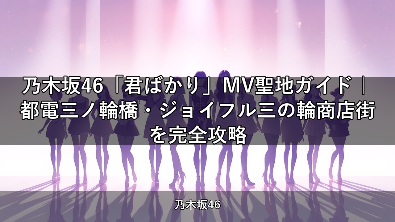 乃木坂46「君ばかり」MV聖地ガイド｜都電三ノ輪橋・ジョイフル三の輪商店街を完全攻略