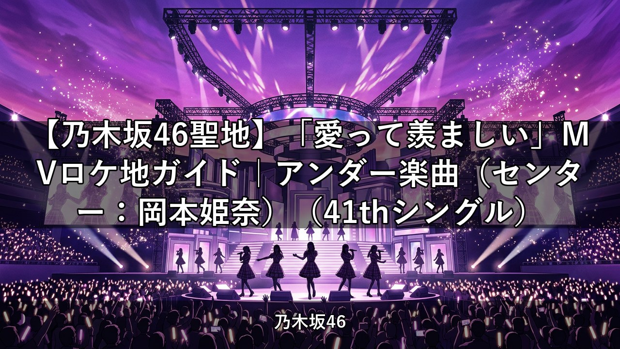 【乃木坂46聖地】「愛って羨ましい」MVロケ地ガイド｜アンダー楽曲（センター：岡本姫奈）（41thシングル）