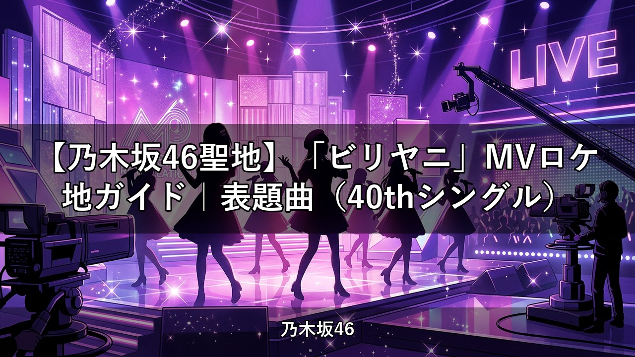 【乃木坂46聖地】「ビリヤニ」MVロケ地ガイド｜表題曲（40thシングル）