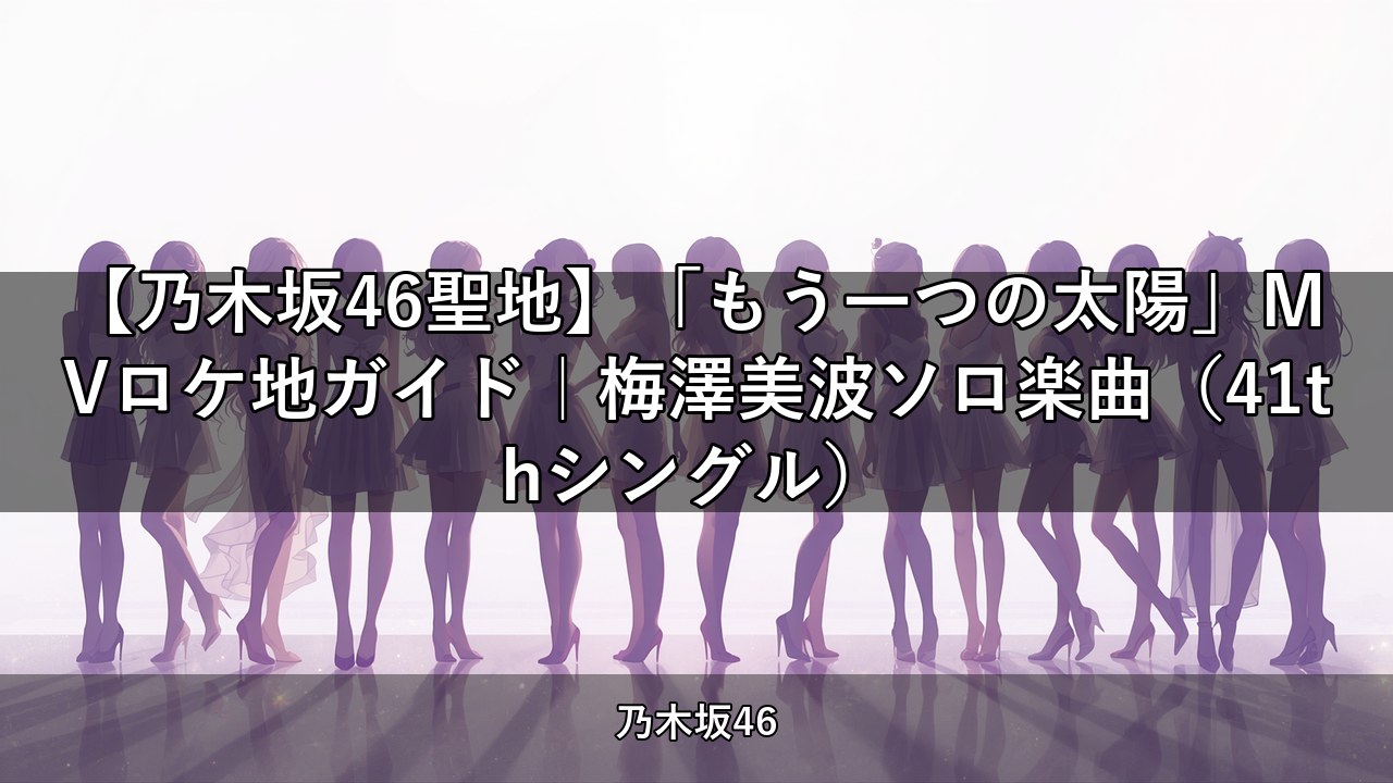 【乃木坂46聖地】「もう一つの太陽」MVロケ地ガイド｜梅澤美波ソロ楽曲（41thシングル）