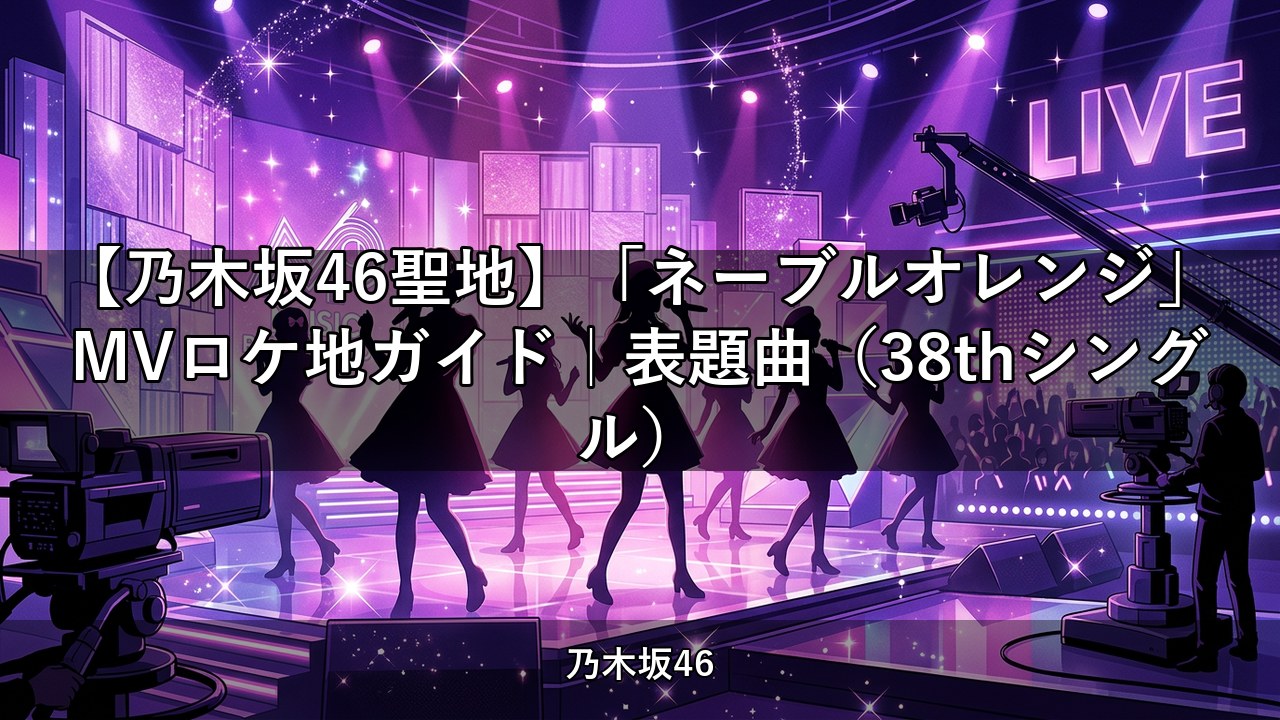 【乃木坂46聖地】「ネーブルオレンジ」MVロケ地ガイド｜表題曲（38thシングル）
