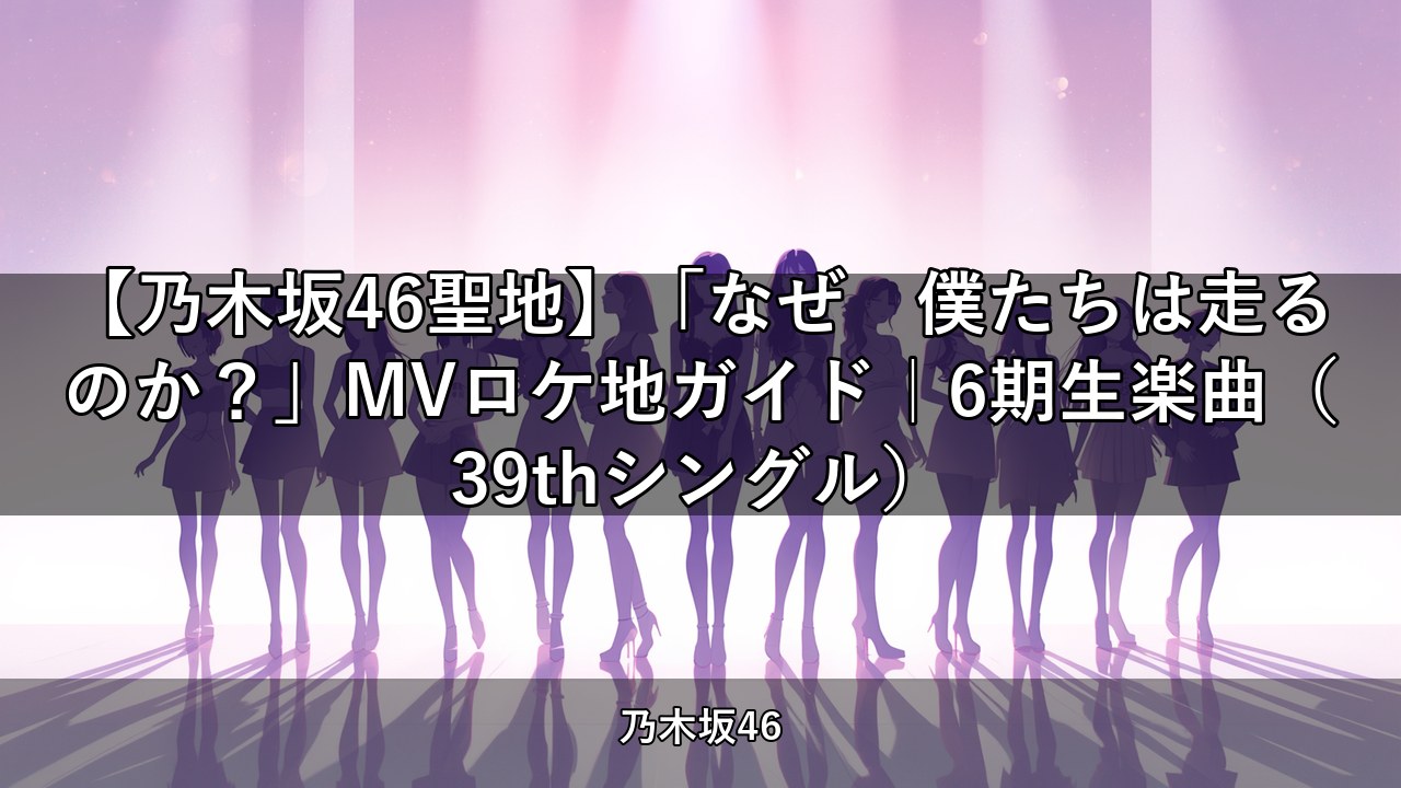 【乃木坂46聖地】「なぜ　僕たちは走るのか？」MVロケ地ガイド｜6期生楽曲（39thシングル）