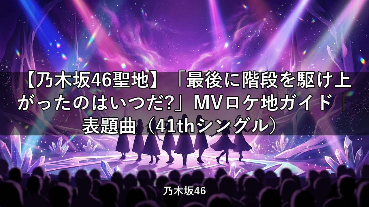 【乃木坂46聖地】「最後に階段を駆け上がったのはいつだ?」MVロケ地ガイド｜表題曲（41thシングル）