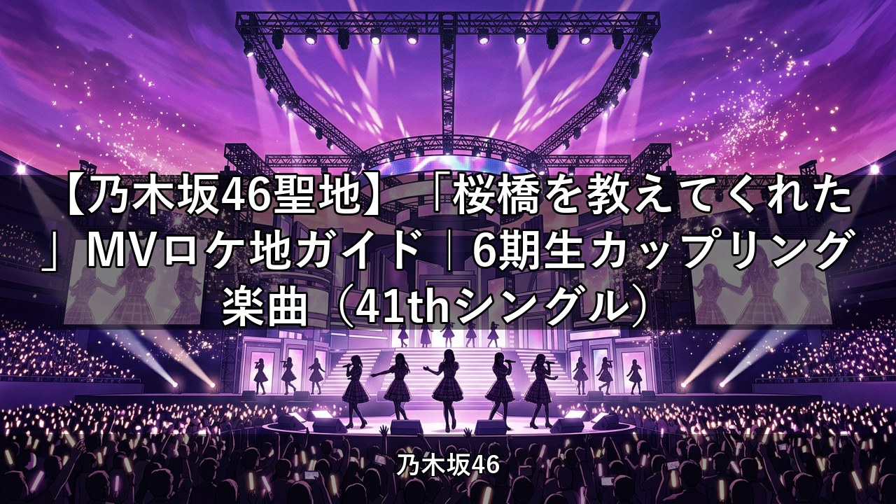 【乃木坂46聖地】「桜橋を教えてくれた」MVロケ地ガイド｜6期生カップリング楽曲（41thシングル）