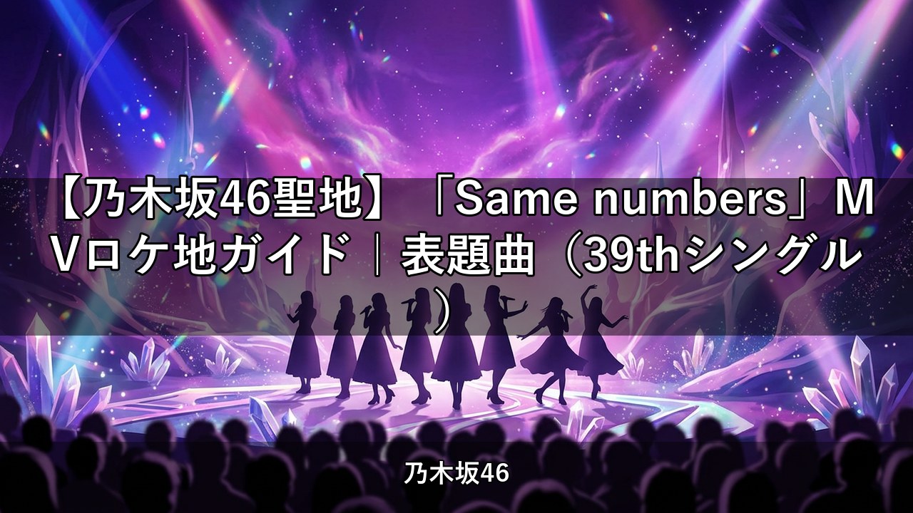 【乃木坂46聖地】「Same numbers」MVロケ地ガイド｜表題曲（39thシングル）