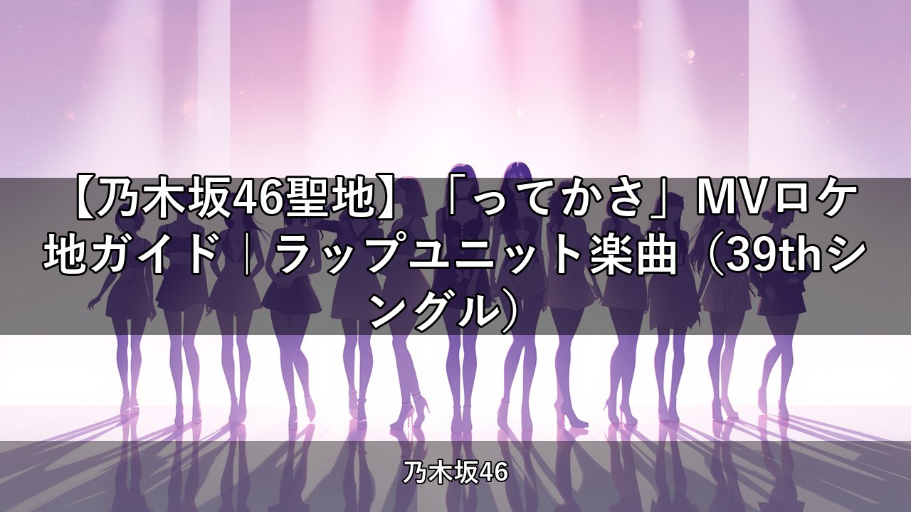 【乃木坂46聖地】「ってかさ」MVロケ地ガイド｜ラップユニット楽曲（39thシングル）