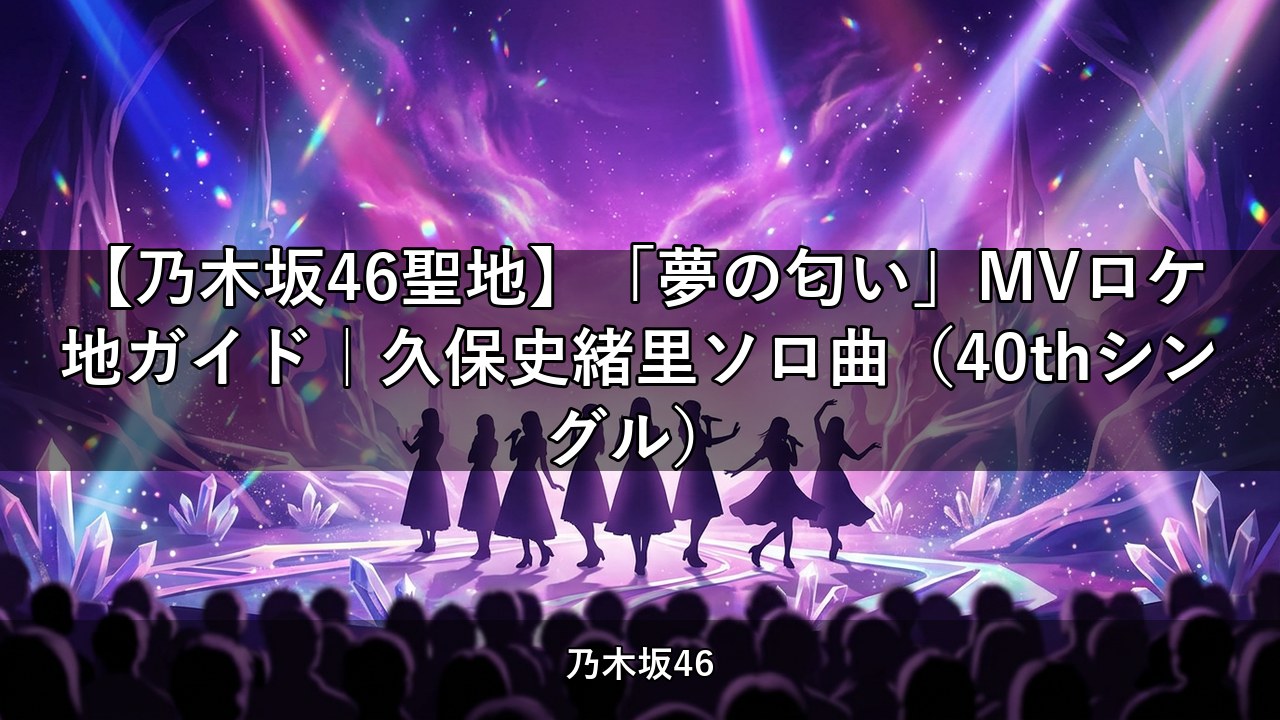 【乃木坂46聖地】「夢の匂い」MVロケ地ガイド｜久保史緒里ソロ曲（40thシングル）