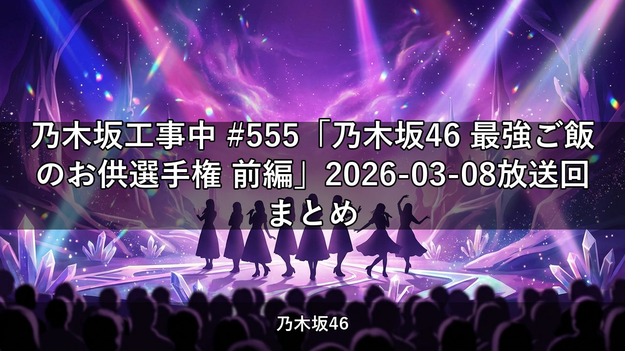 乃木坂工事中 #555「乃木坂46 最強ご飯のお供選手権 前編」2026-03-08放送回まとめ