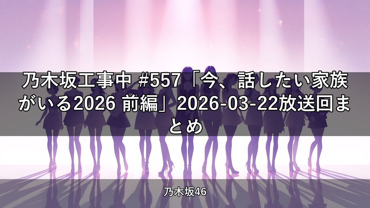 乃木坂工事中 #557「今、話したい家族がいる2026 前編」2026-03-22放送回まとめ