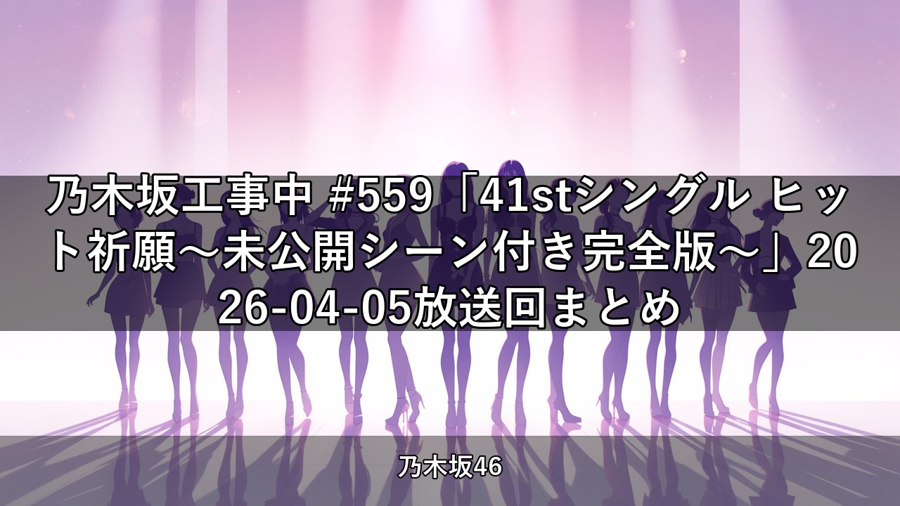 乃木坂工事中 #559「41stシングル ヒット祈願～未公開シーン付き完全版～」2026-04-05放送回まとめ
