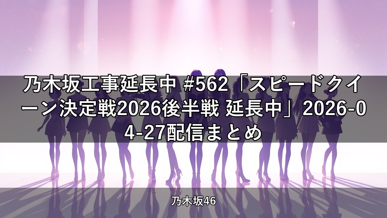 乃木坂工事延長中 #562「スピードクイーン決定戦2026後半戦 延長中」2026-04-27配信まとめ