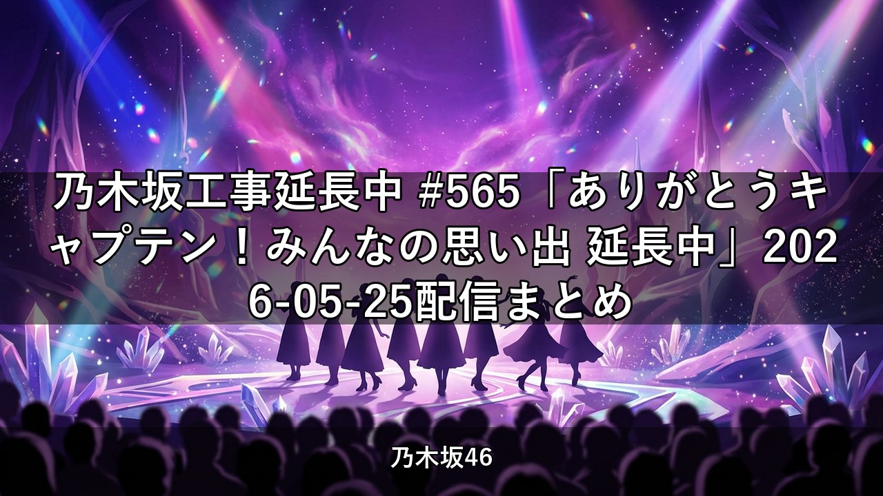 乃木坂工事延長中 #565「ありがとうキャプテン！みんなの思い出 延長中」2026-05-25配信まとめ