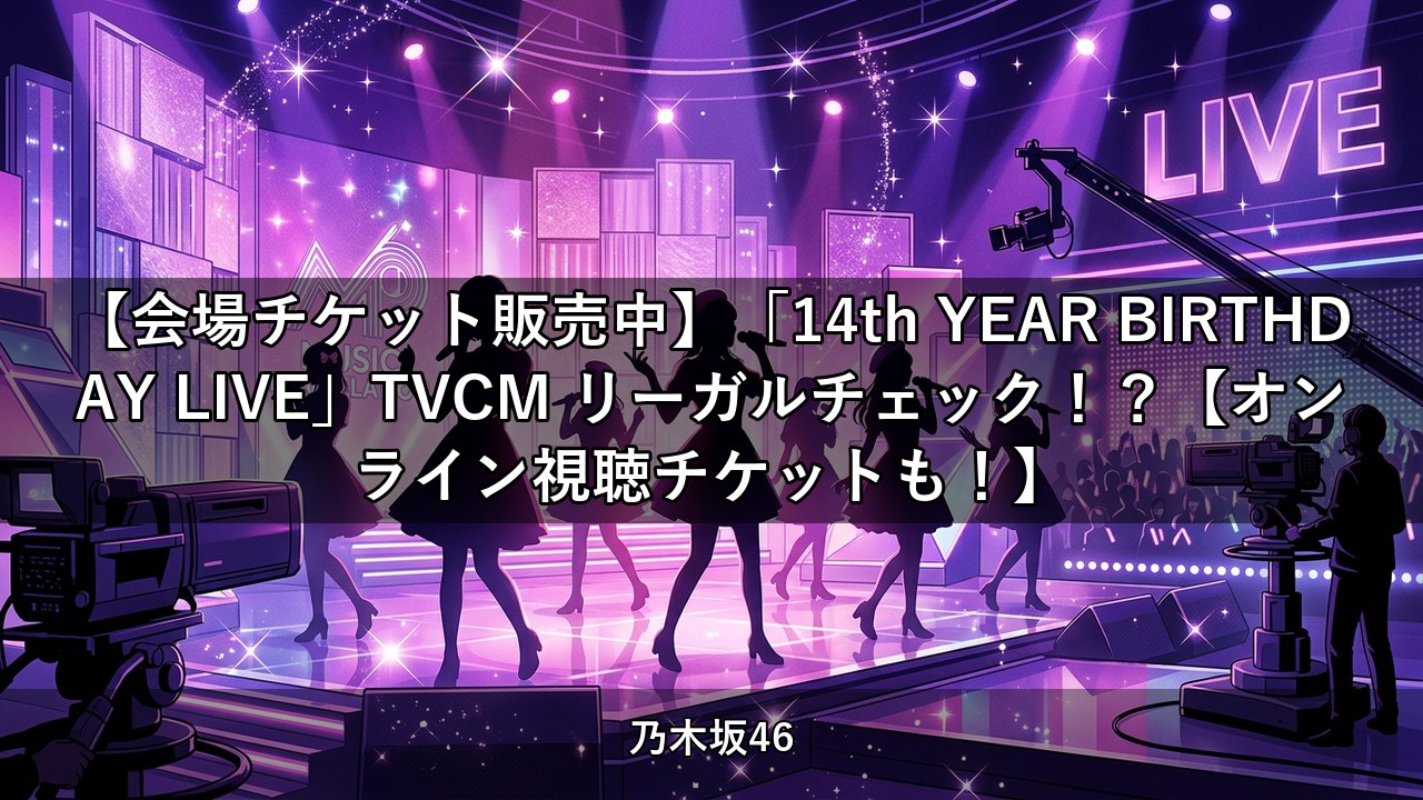 【会場チケット販売中】「14th YEAR BIRTHDAY LIVE」TVCM リーガルチェック！？【オンライン視聴チケットも！】