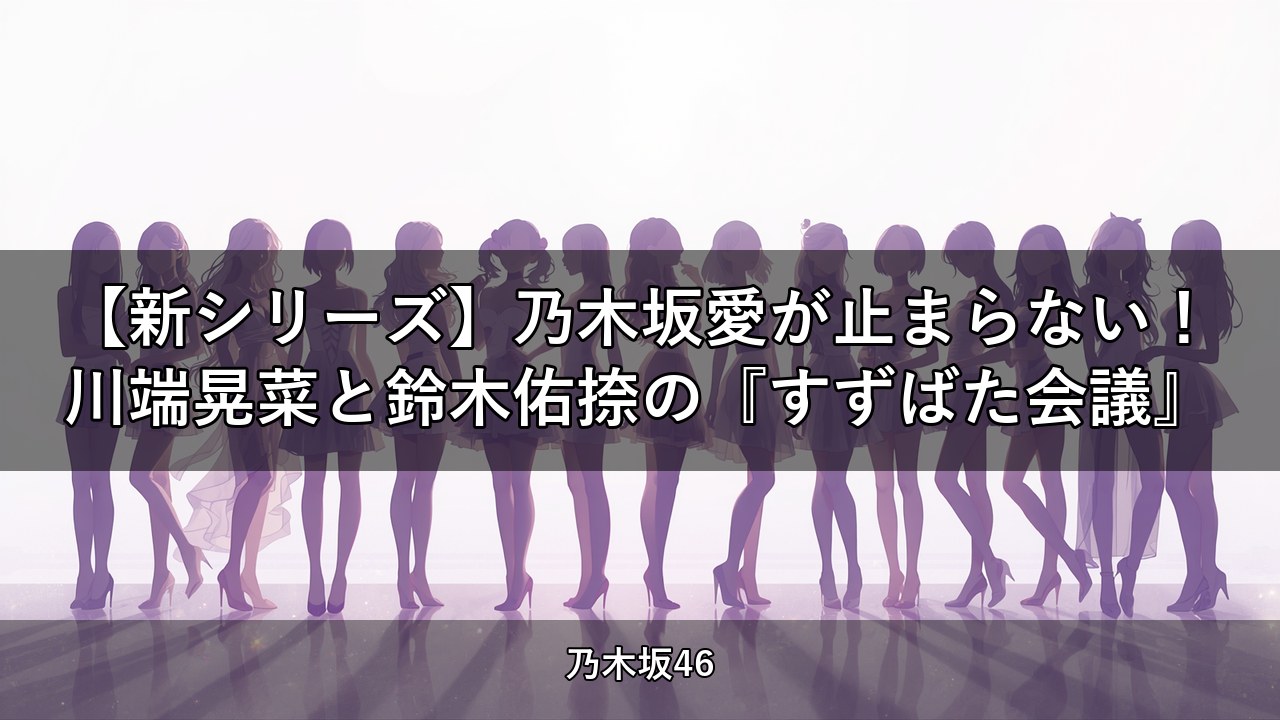 【新シリーズ】乃木坂愛が止まらない！川端晃菜と鈴木佑捺の『すずばた会議』