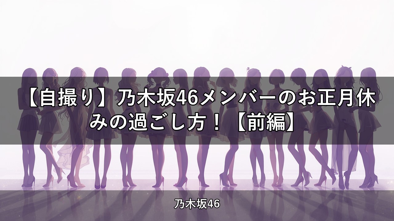 【自撮り】乃木坂46メンバーのお正月休みの過ごし方！【前編】