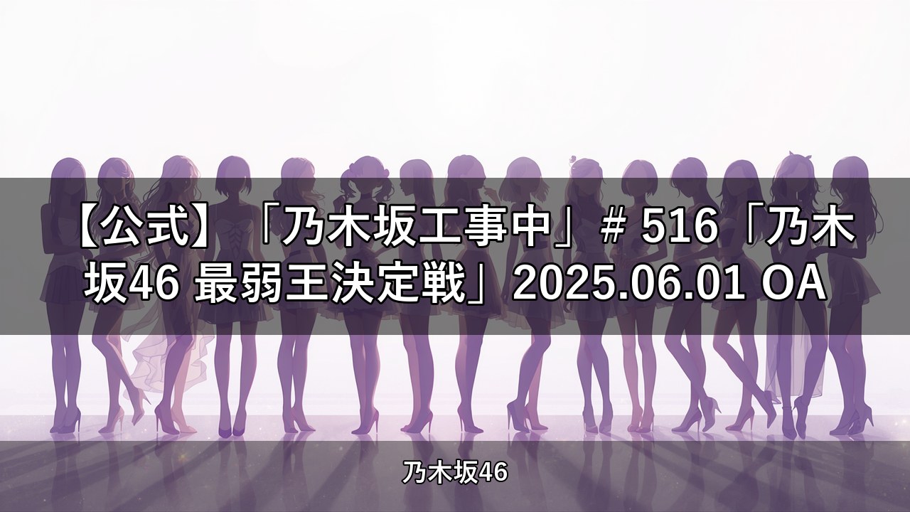 【公式】「乃木坂工事中」# 516「乃木坂46 最弱王決定戦」2025.06.01 OA