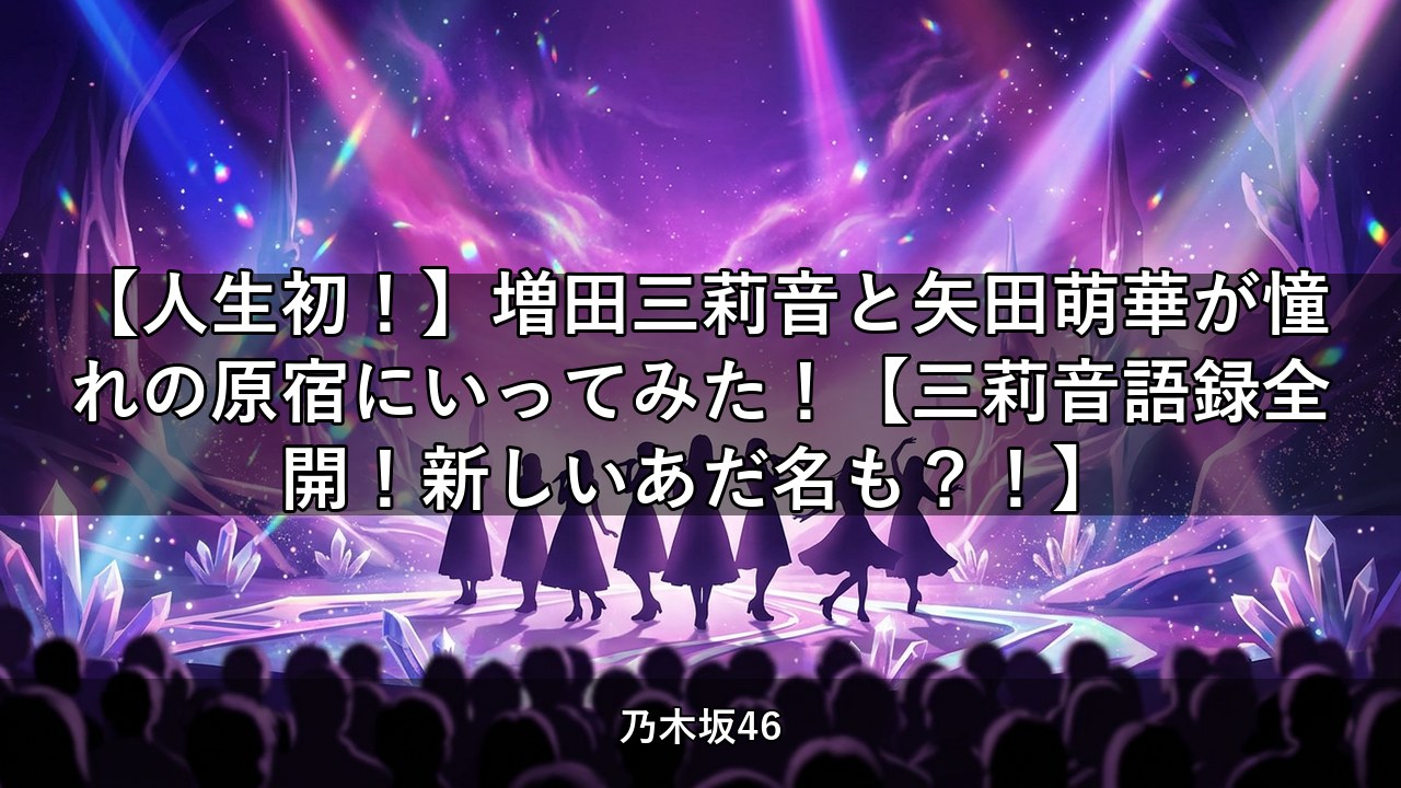 【人生初！】増田三莉音と矢田萌華が憧れの原宿にいってみた！【三莉音語録全開！新しいあだ名も？！】