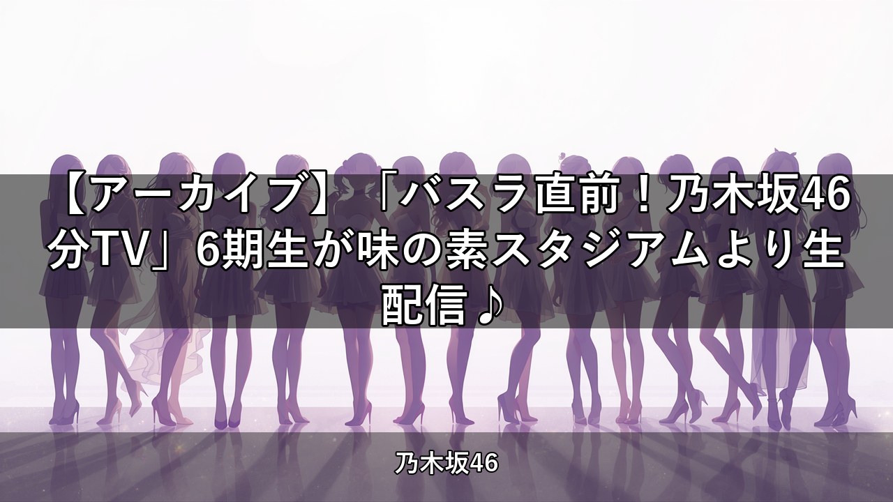 【アーカイブ】「バスラ直前！乃木坂46分TV」6期生が味の素スタジアムより生配信♪【乃木坂配信中】