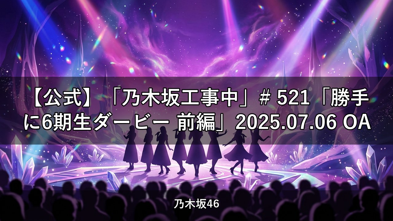 【公式】「乃木坂工事中」# 521「勝手に6期生ダービー 前編」2025.07.06 OA