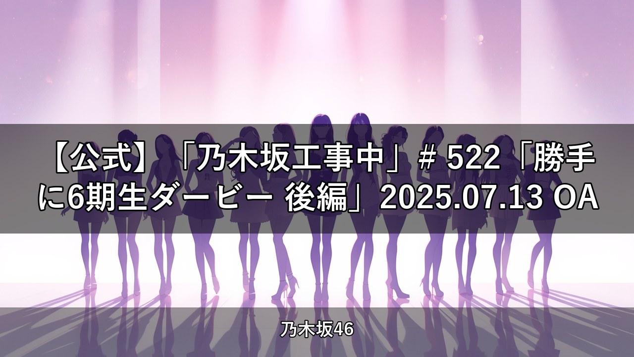 【公式】「乃木坂工事中」# 522「勝手に6期生ダービー 後編」2025.07.13 OA