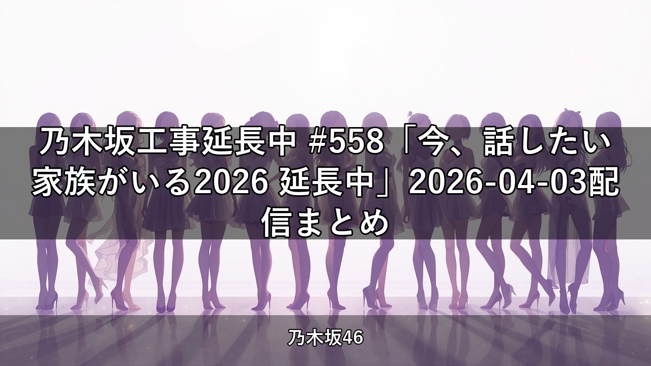 乃木坂工事延長中 #558「今、話したい家族がいる2026 延長中」2026-04-03配信まとめ