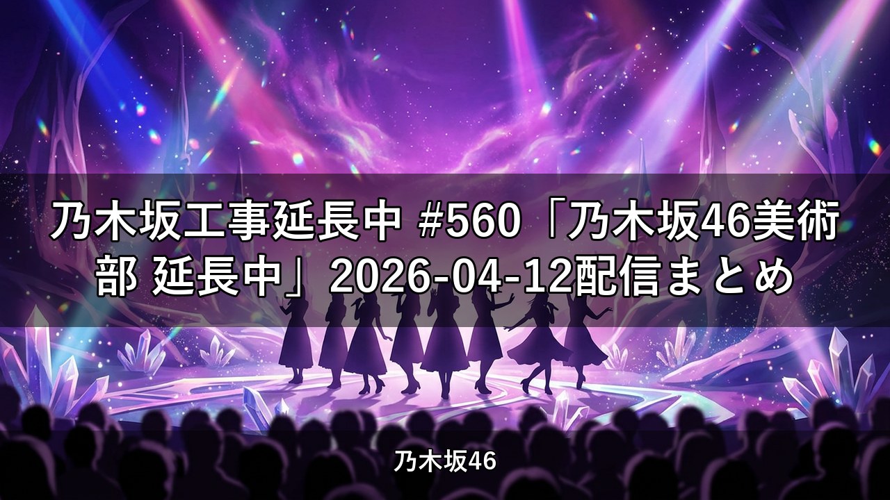 乃木坂工事延長中 #560「乃木坂46美術部 延長中」2026-04-12配信まとめ