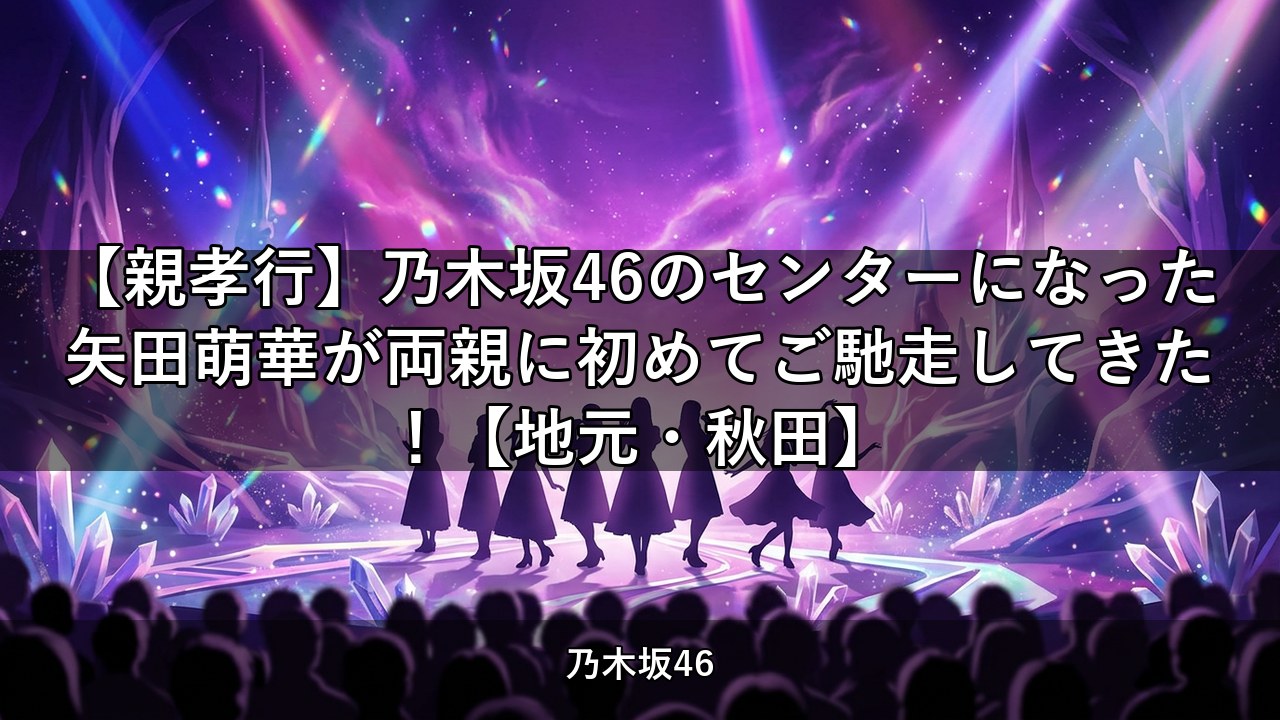 【親孝行】乃木坂46のセンターになった矢田萌華が両親に初めてご馳走してきた！【地元・秋田】