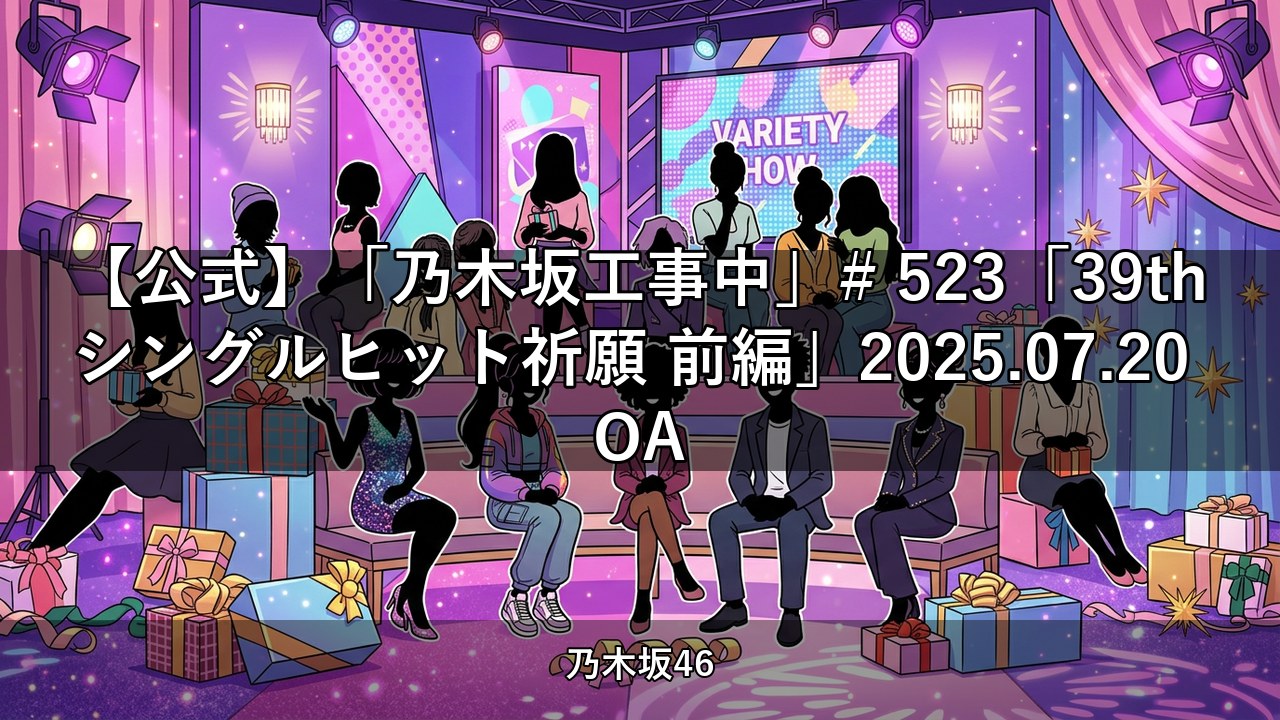 【公式】「乃木坂工事中」# 523「39thシングルヒット祈願 前編」2025.07.20 OA