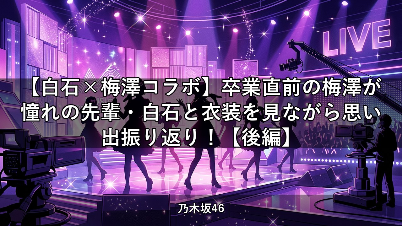 【白石×梅澤コラボ】卒業直前の梅澤が憧れの先輩・白石と衣装を見ながら思い出振り返り！【後編】