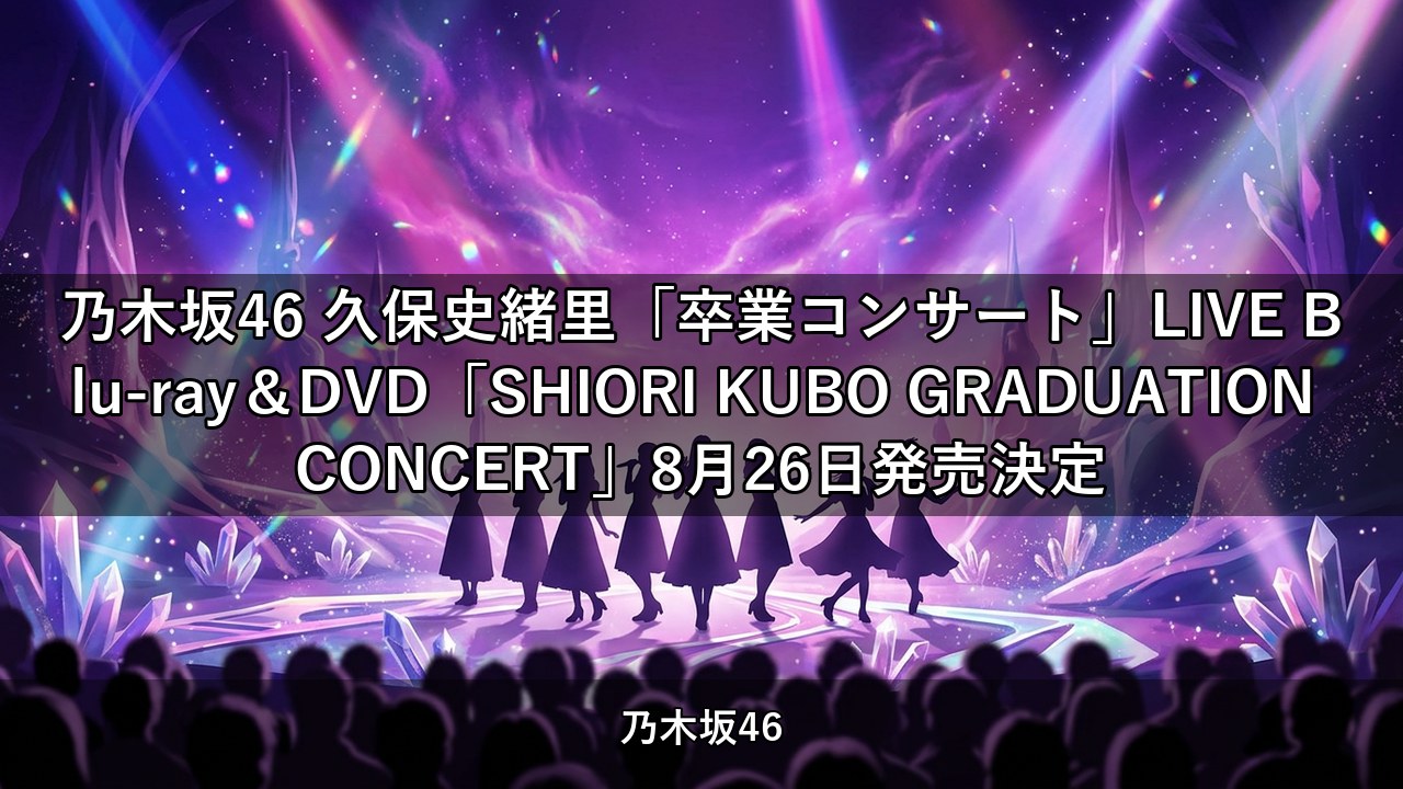 乃木坂46 久保史緒里「卒業コンサート」LIVE Blu-ray＆DVD「SHIORI KUBO GRADUATION CONCERT」8月26日発売決定