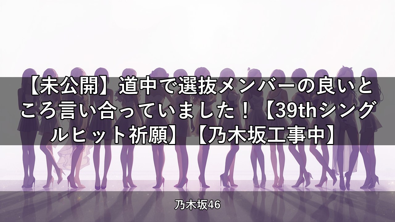 【未公開】道中で選抜メンバーの良いところ言い合っていました！【39thシングルヒット祈願】【乃木坂工事中】