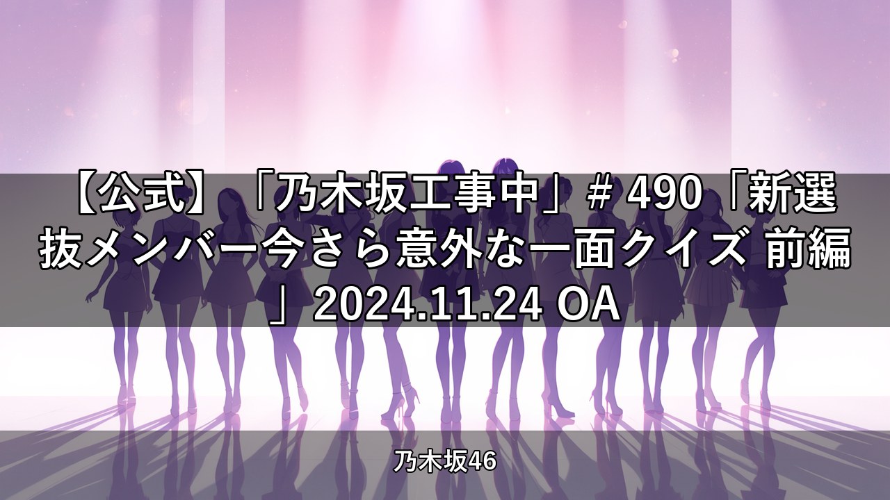【公式】「乃木坂工事中」# 490「新選抜メンバー今さら意外な一面クイズ 前編」2024.11.24 OA【乃木坂配信中】
