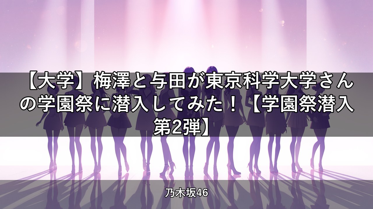 【大学】梅澤と与田が東京科学大学さんの学園祭に潜入してみた！【学園祭潜入第2弾】｜梅澤美波・与田祐希出演【乃木坂配信中】