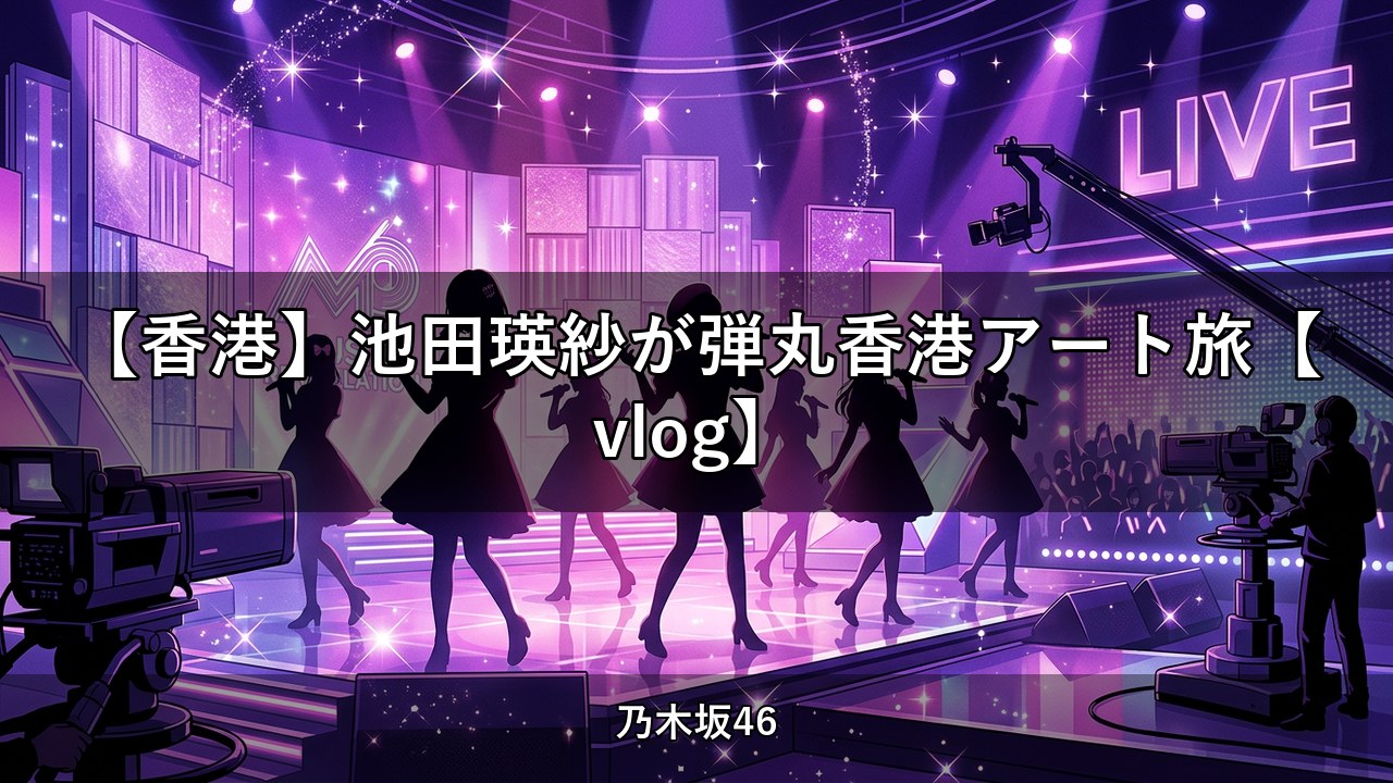【香港】池田瑛紗が弾丸香港アート旅【vlog】｜池田瑛紗出演【乃木坂配信中】